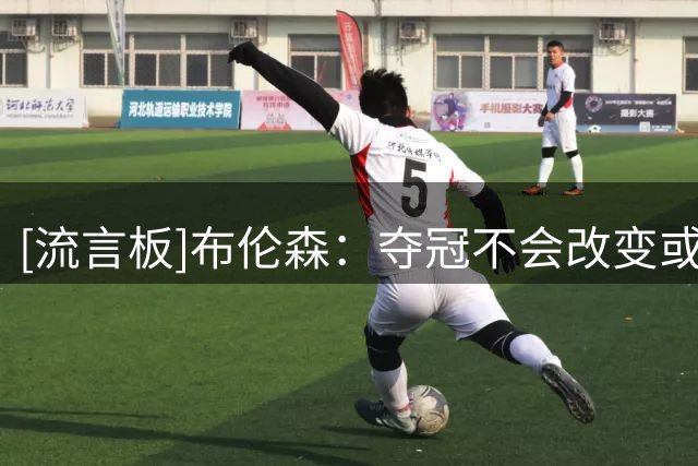 [流言板]布伦森：夺冠不会改变或定义我，我仍有很多事情需要证明